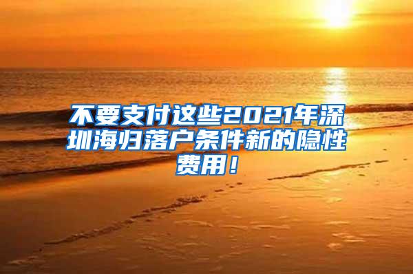 不要支付这些2021年深圳海归落户条件新的隐性费用！