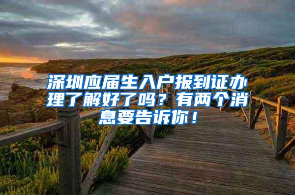 深圳应届生入户报到证办理了解好了吗？有两个消息要告诉你！