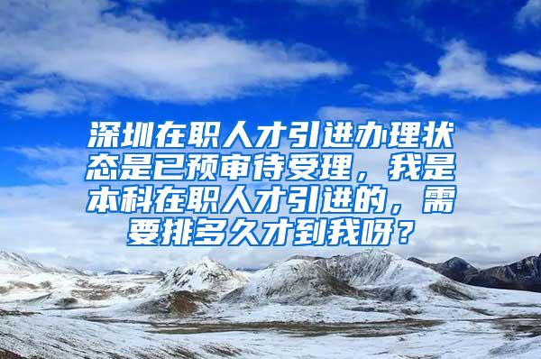 深圳在职人才引进办理状态是已预审待受理，我是本科在职人才引进的，需要排多久才到我呀？