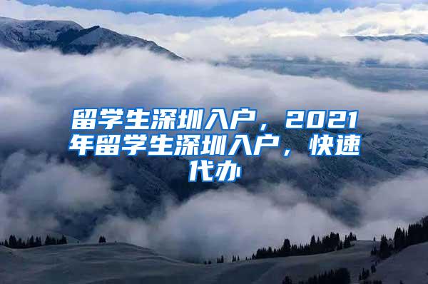 留学生深圳入户，2021年留学生深圳入户，快速代办