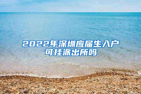 2022年深圳应届生入户可挂派出所吗