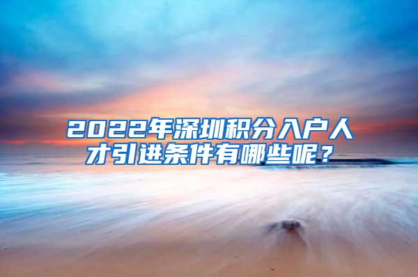 2022年深圳积分入户人才引进条件有哪些呢？