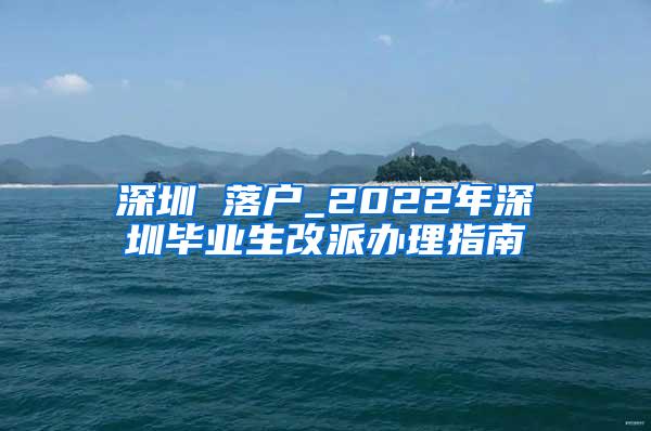 深圳 落户_2022年深圳毕业生改派办理指南