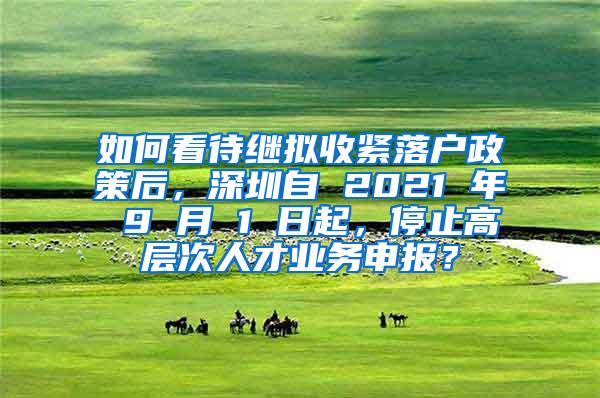 如何看待继拟收紧落户政策后，深圳自 2021 年 9 月 1 日起，停止高层次人才业务申报？