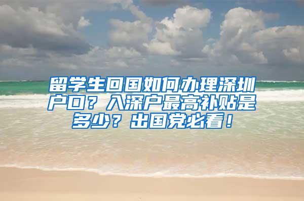 留学生回国如何办理深圳户口？入深户最高补贴是多少？出国党必看！