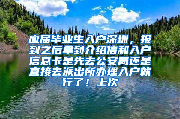 应届毕业生入户深圳，报到之后拿到介绍信和入户信息卡是先去公安局还是直接去派出所办理入户就行了！上次