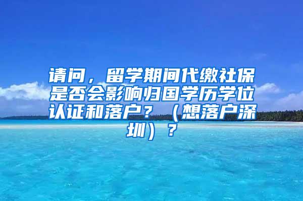 请问，留学期间代缴社保是否会影响归国学历学位认证和落户？（想落户深圳）？