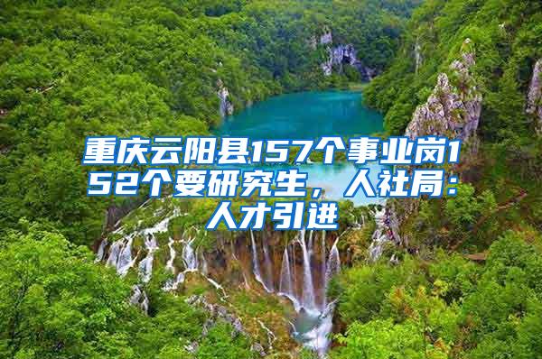 重庆云阳县157个事业岗152个要研究生，人社局：人才引进