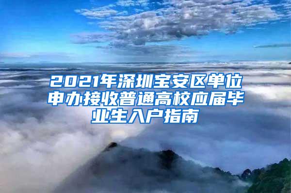 2021年深圳宝安区单位申办接收普通高校应届毕业生入户指南