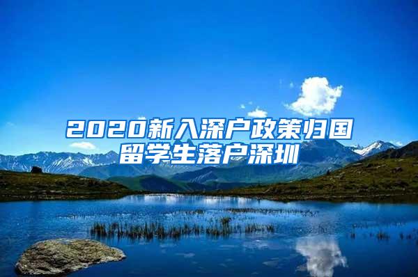 2020新入深户政策归国留学生落户深圳