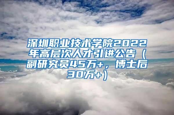 深圳职业技术学院2022年高层次人才引进公告（副研究员45万+，博士后30万+）