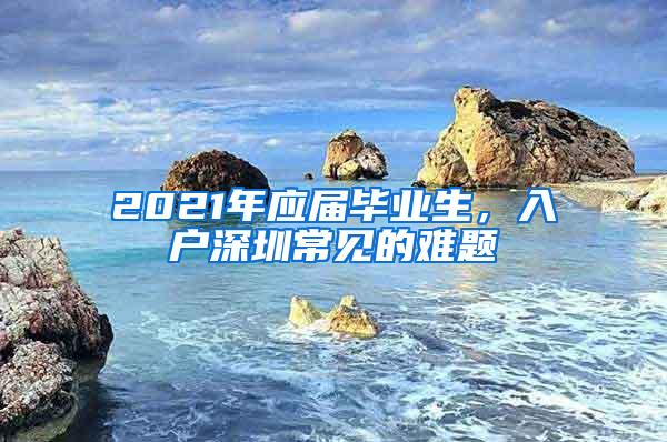 2021年应届毕业生，入户深圳常见的难题