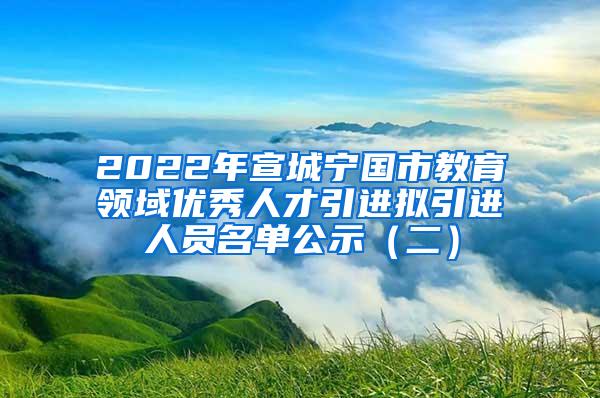 2022年宣城宁国市教育领域优秀人才引进拟引进人员名单公示（二）