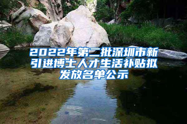 2022年第二批深圳市新引进博士人才生活补贴拟发放名单公示