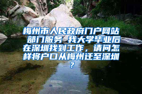 梅州市人民政府门户网站 部门服务 我大学毕业后在深圳找到工作，请问怎样将户口从梅州迁至深圳？