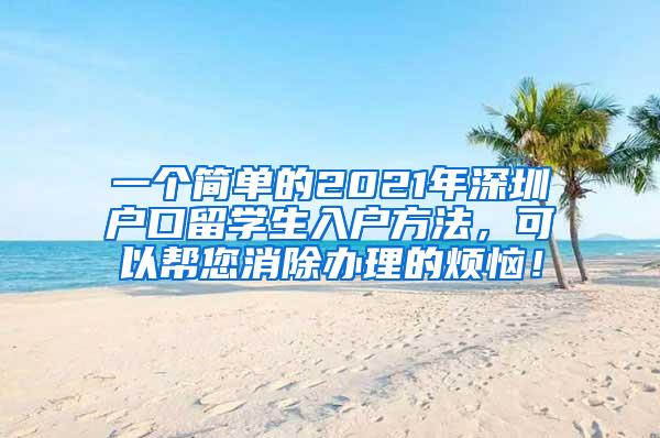 一个简单的2021年深圳户口留学生入户方法，可以帮您消除办理的烦恼！