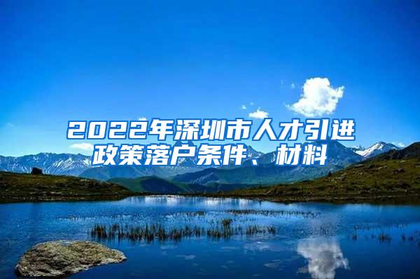 2022年深圳市人才引进政策落户条件、材料