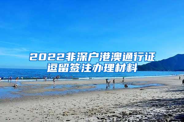 2022非深户港澳通行证逗留签注办理材料