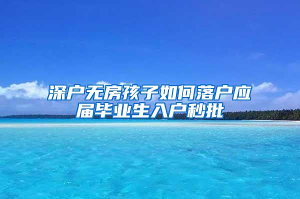 深户无房孩子如何落户应届毕业生入户秒批