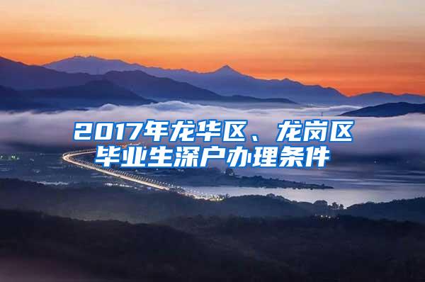 2017年龙华区、龙岗区毕业生深户办理条件