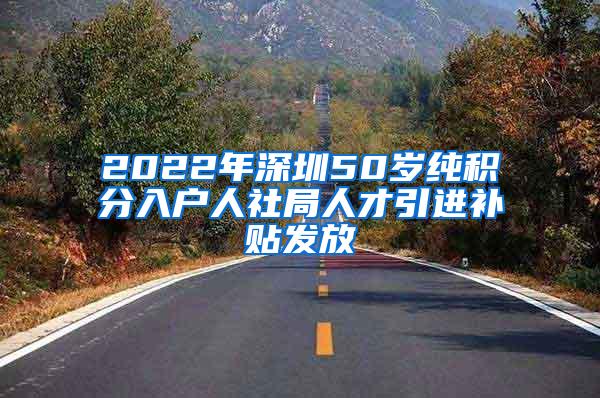 2022年深圳50岁纯积分入户人社局人才引进补贴发放