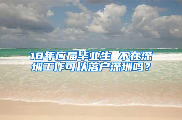 18年应届毕业生 不在深圳工作可以落户深圳吗？