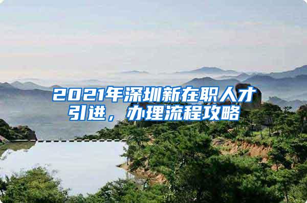 2021年深圳新在职人才引进，办理流程攻略