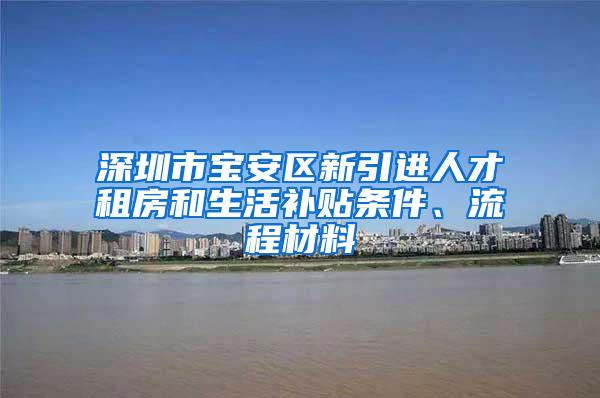 深圳市宝安区新引进人才租房和生活补贴条件、流程材料