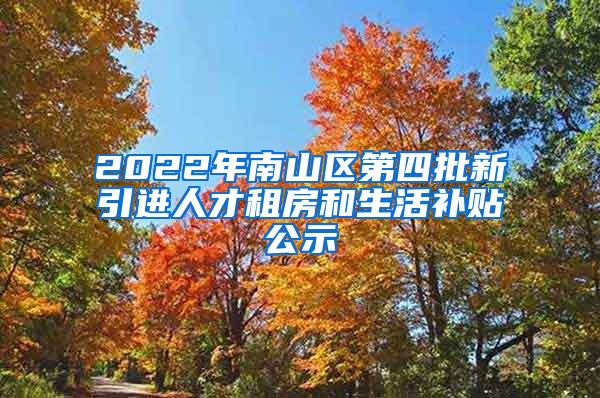 2022年南山区第四批新引进人才租房和生活补贴公示