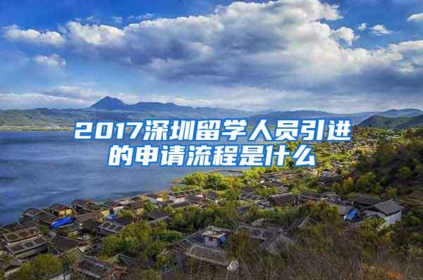 2017深圳留学人员引进的申请流程是什么