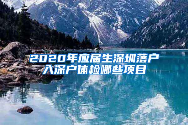 2020年应届生深圳落户入深户体检哪些项目