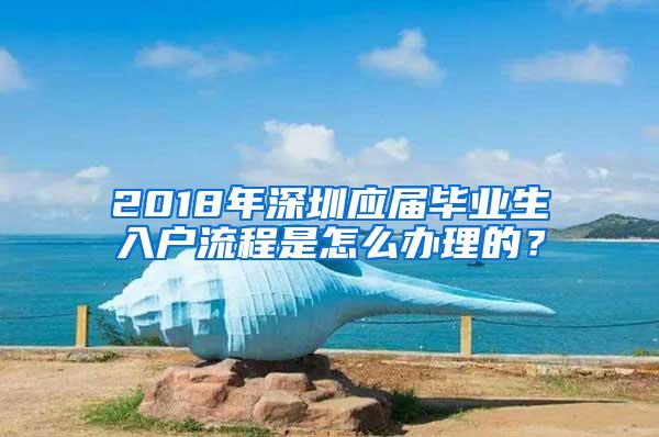 2018年深圳应届毕业生入户流程是怎么办理的？