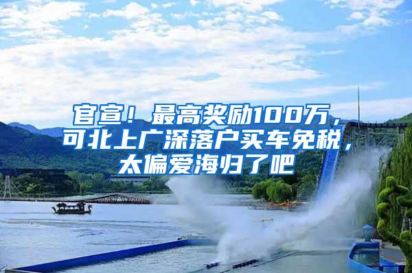 官宣！最高奖励100万，可北上广深落户买车免税，太偏爱海归了吧