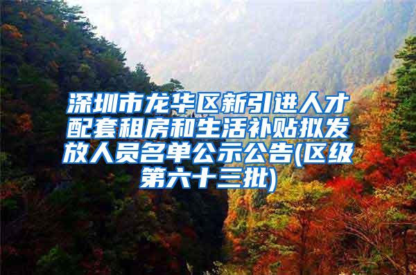 深圳市龙华区新引进人才配套租房和生活补贴拟发放人员名单公示公告(区级第六十三批)