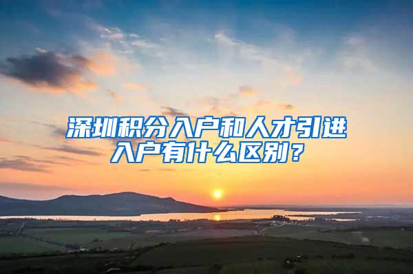 深圳积分入户和人才引进入户有什么区别？