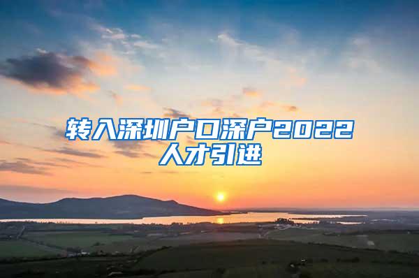 转入深圳户口深户2022人才引进