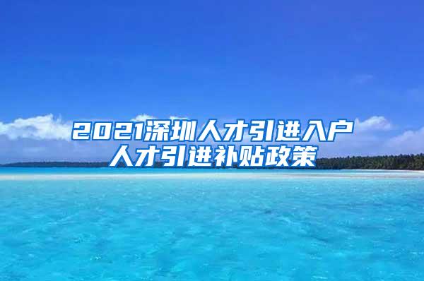 2021深圳人才引进入户人才引进补贴政策