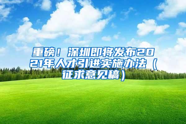 重磅！深圳即将发布2021年人才引进实施办法（征求意见稿）