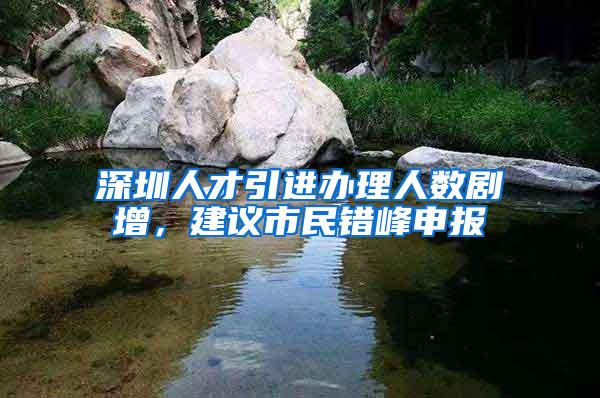 深圳人才引进办理人数剧增，建议市民错峰申报