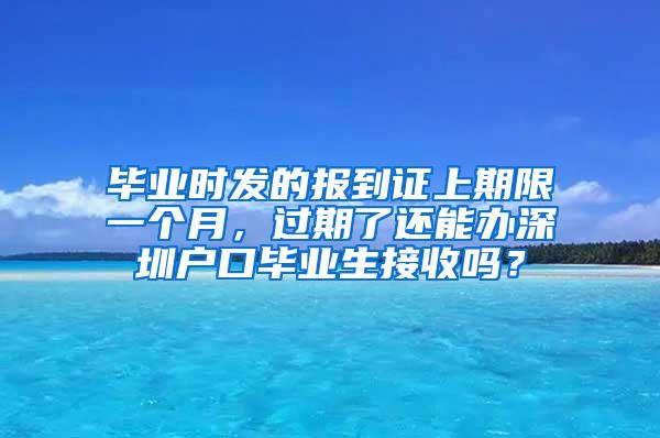 毕业时发的报到证上期限一个月，过期了还能办深圳户口毕业生接收吗？