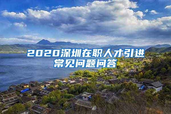 2020深圳在职人才引进常见问题问答