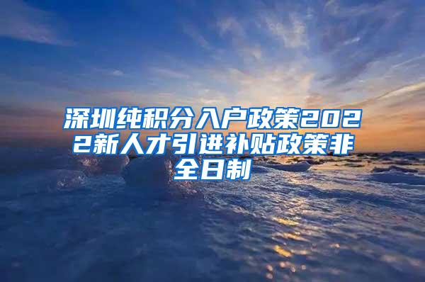 深圳纯积分入户政策2022新人才引进补贴政策非全日制