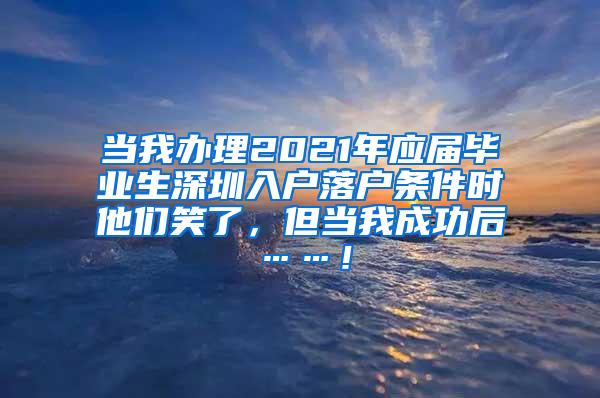 当我办理2021年应届毕业生深圳入户落户条件时他们笑了，但当我成功后……！