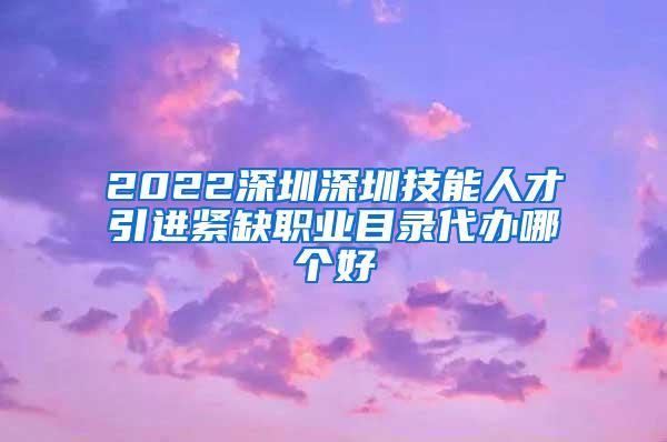 2022深圳深圳技能人才引进紧缺职业目录代办哪个好