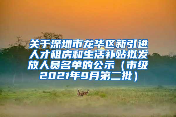 关于深圳市龙华区新引进人才租房和生活补贴拟发放人员名单的公示（市级2021年9月第二批）