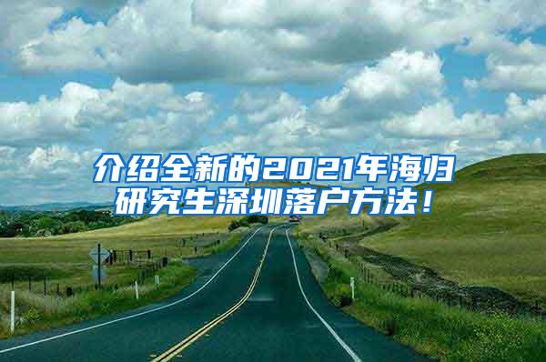 介绍全新的2021年海归研究生深圳落户方法！