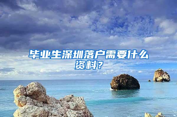 毕业生深圳落户需要什么资料？