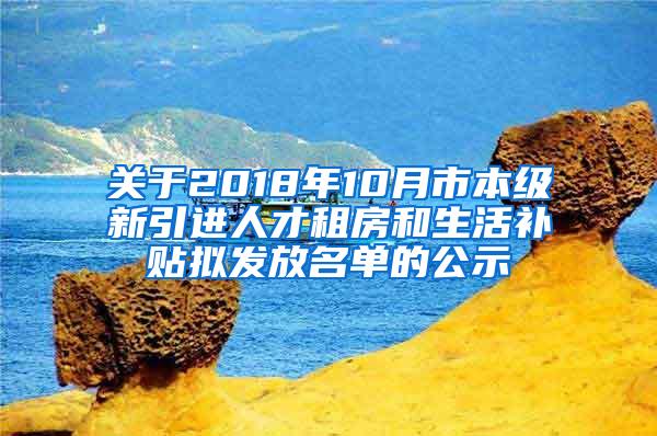 关于2018年10月市本级新引进人才租房和生活补贴拟发放名单的公示