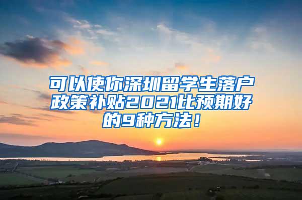 可以使你深圳留学生落户政策补贴2021比预期好的9种方法！