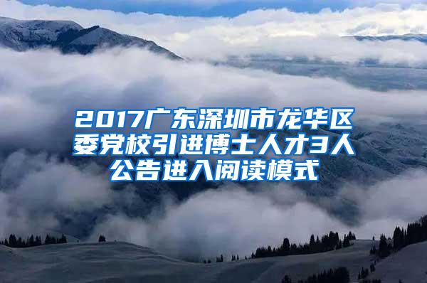 2017广东深圳市龙华区委党校引进博士人才3人公告进入阅读模式